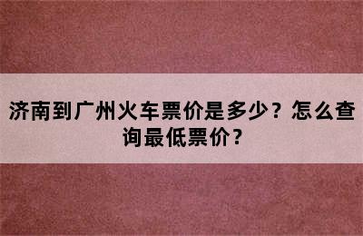 济南到广州火车票价是多少？怎么查询最低票价？