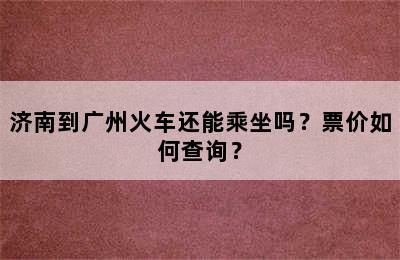 济南到广州火车还能乘坐吗？票价如何查询？