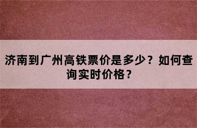 济南到广州高铁票价是多少？如何查询实时价格？
