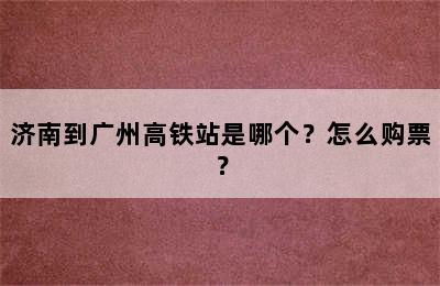 济南到广州高铁站是哪个？怎么购票？