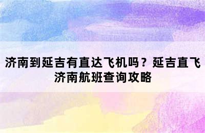 济南到延吉有直达飞机吗？延吉直飞济南航班查询攻略