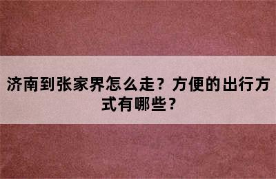 济南到张家界怎么走？方便的出行方式有哪些？