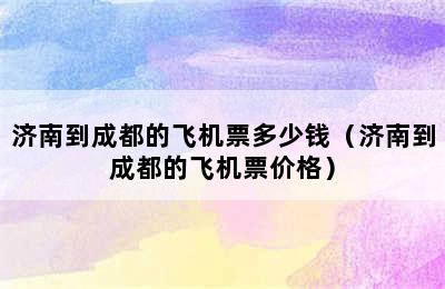 济南到成都的飞机票多少钱（济南到成都的飞机票价格）
