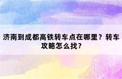济南到成都高铁转车点在哪里？转车攻略怎么找？