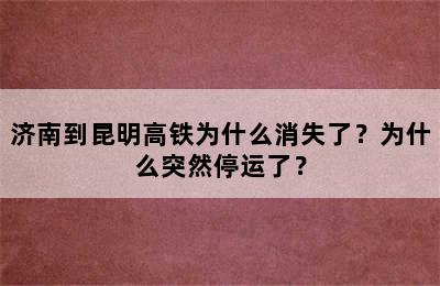 济南到昆明高铁为什么消失了？为什么突然停运了？