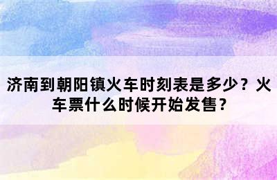 济南到朝阳镇火车时刻表是多少？火车票什么时候开始发售？