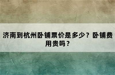 济南到杭州卧铺票价是多少？卧铺费用贵吗？