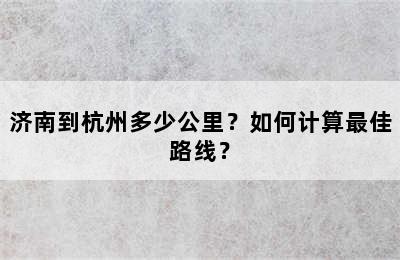 济南到杭州多少公里？如何计算最佳路线？