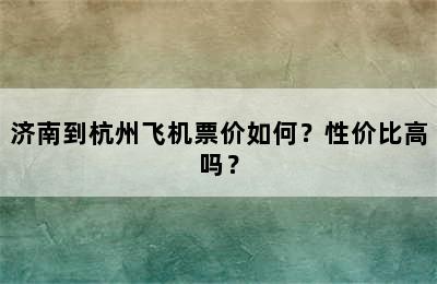 济南到杭州飞机票价如何？性价比高吗？