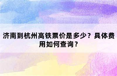 济南到杭州高铁票价是多少？具体费用如何查询？