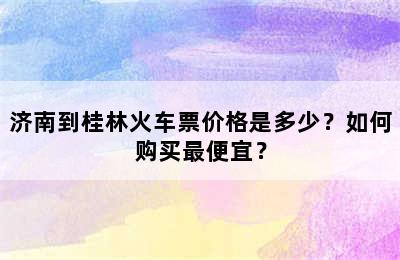 济南到桂林火车票价格是多少？如何购买最便宜？