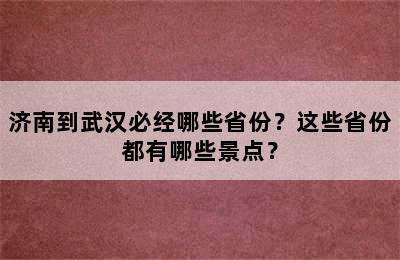 济南到武汉必经哪些省份？这些省份都有哪些景点？