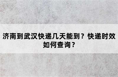 济南到武汉快递几天能到？快递时效如何查询？