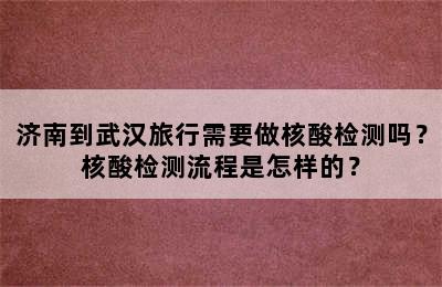 济南到武汉旅行需要做核酸检测吗？核酸检测流程是怎样的？