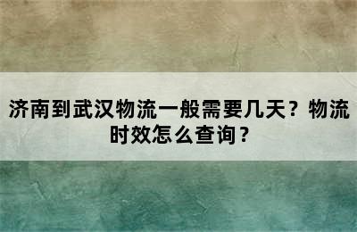 济南到武汉物流一般需要几天？物流时效怎么查询？