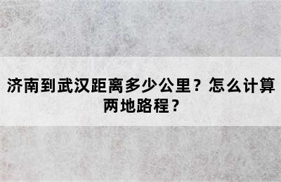 济南到武汉距离多少公里？怎么计算两地路程？