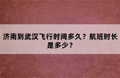 济南到武汉飞行时间多久？航班时长是多少？