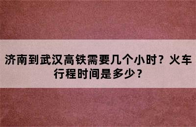 济南到武汉高铁需要几个小时？火车行程时间是多少？