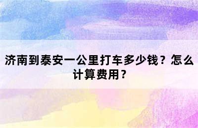 济南到泰安一公里打车多少钱？怎么计算费用？