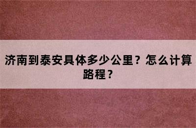 济南到泰安具体多少公里？怎么计算路程？