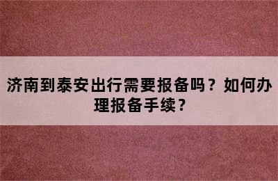 济南到泰安出行需要报备吗？如何办理报备手续？