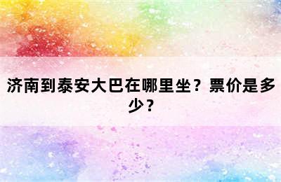 济南到泰安大巴在哪里坐？票价是多少？