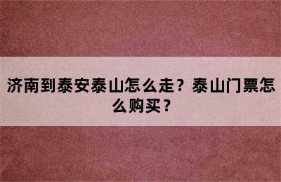 济南到泰安泰山怎么走？泰山门票怎么购买？