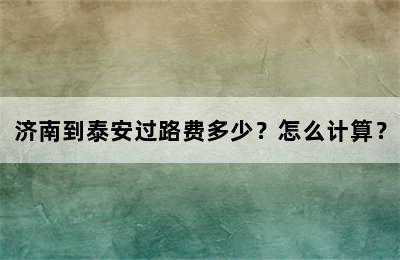 济南到泰安过路费多少？怎么计算？