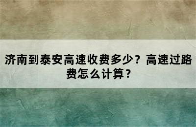 济南到泰安高速收费多少？高速过路费怎么计算？