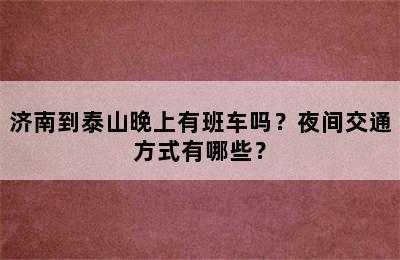 济南到泰山晚上有班车吗？夜间交通方式有哪些？