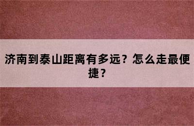 济南到泰山距离有多远？怎么走最便捷？