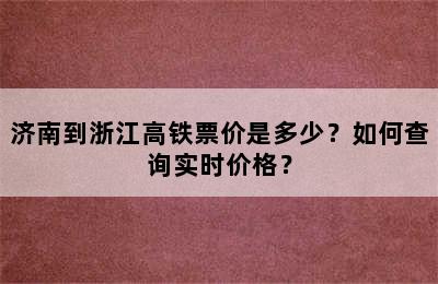 济南到浙江高铁票价是多少？如何查询实时价格？