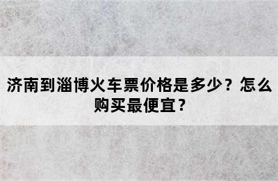 济南到淄博火车票价格是多少？怎么购买最便宜？
