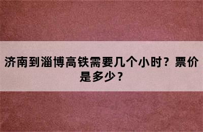 济南到淄博高铁需要几个小时？票价是多少？