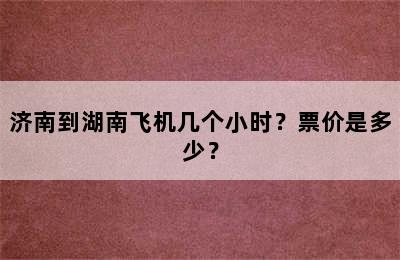 济南到湖南飞机几个小时？票价是多少？
