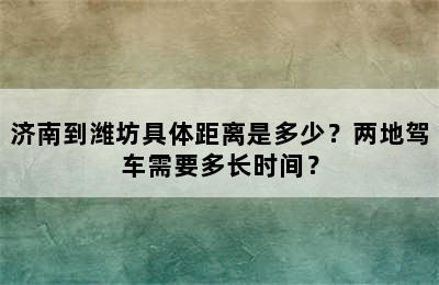 济南到潍坊具体距离是多少？两地驾车需要多长时间？