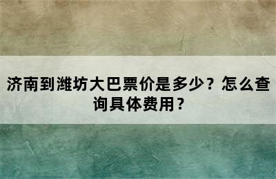 济南到潍坊大巴票价是多少？怎么查询具体费用？