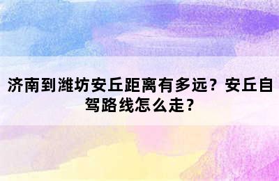 济南到潍坊安丘距离有多远？安丘自驾路线怎么走？