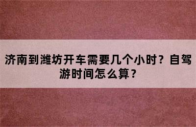 济南到潍坊开车需要几个小时？自驾游时间怎么算？
