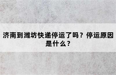 济南到潍坊快递停运了吗？停运原因是什么？