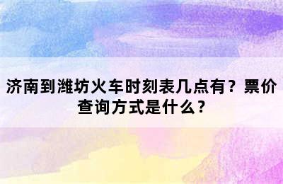 济南到潍坊火车时刻表几点有？票价查询方式是什么？