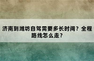济南到潍坊自驾需要多长时间？全程路线怎么走？