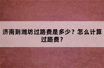 济南到潍坊过路费是多少？怎么计算过路费？