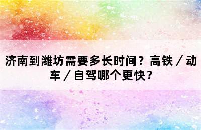 济南到潍坊需要多长时间？高铁／动车／自驾哪个更快？