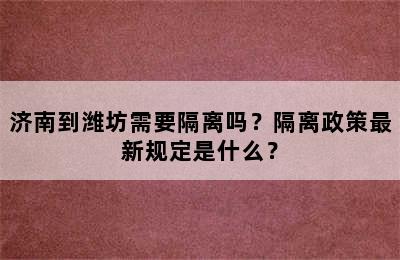 济南到潍坊需要隔离吗？隔离政策最新规定是什么？