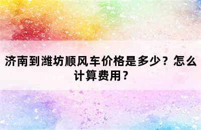 济南到潍坊顺风车价格是多少？怎么计算费用？