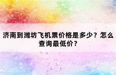 济南到潍坊飞机票价格是多少？怎么查询最低价？