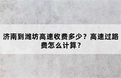 济南到潍坊高速收费多少？高速过路费怎么计算？