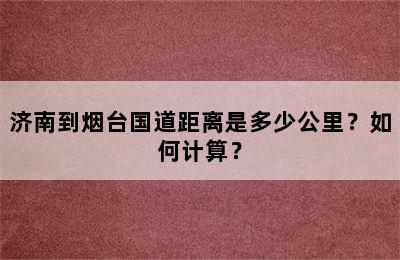 济南到烟台国道距离是多少公里？如何计算？