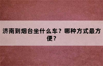 济南到烟台坐什么车？哪种方式最方便？